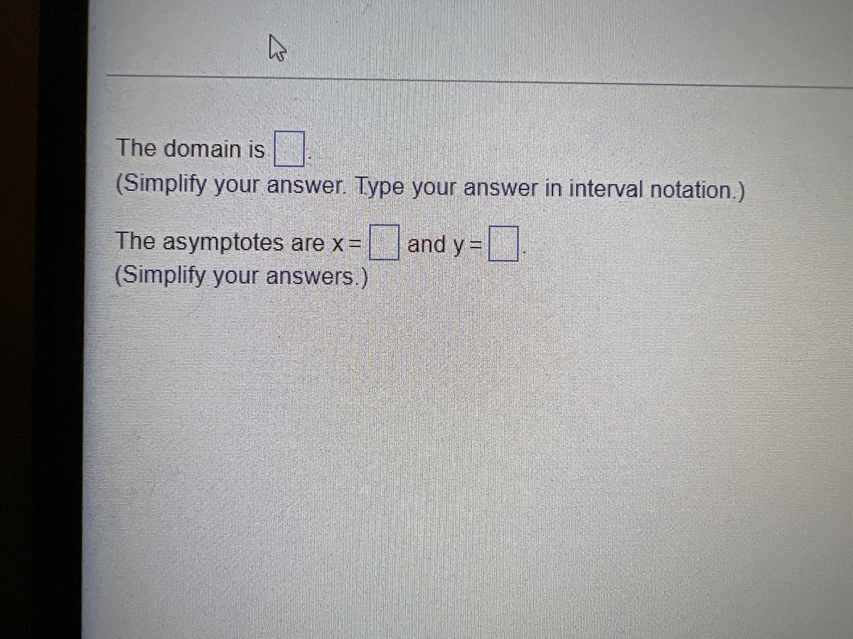 The domain is
(Simplify your answer. Type your answer in interval notation.)
The asymptotes are x=
and y =.
(Simplify your answers.)

