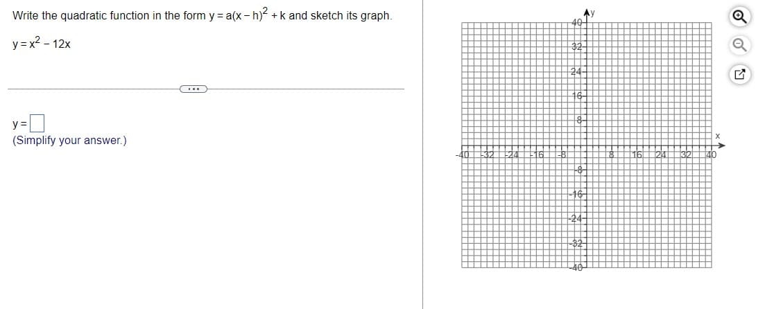 Write the quadratic function in the form y = a(x - h) +k and sketch its graph.
40
y = x2 - 12x
32
24
y =
(Simplify your answer.)
140
24
32
