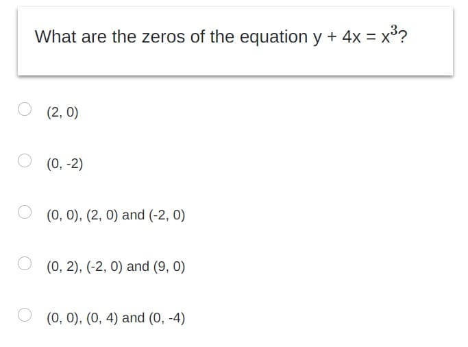 What are the zeros of the equation y + 4x = x³?
(2, 0)
(0, -2)
(0, 0), (2, 0) and (-2, 0)
(0, 2), (-2, 0) and (9, 0)
(0, 0), (0, 4) and (0, -4)