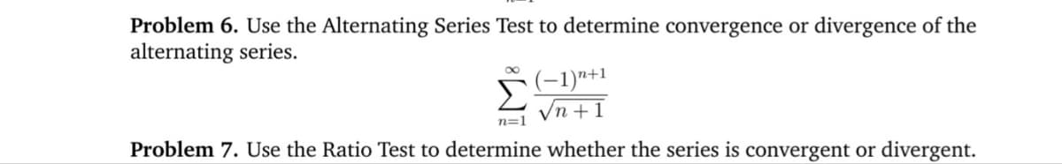 Problem 6. Use the Alternating Series Test to determine convergence or divergence of the
alternating series.
(-1)"+1
Vn +1
Problem 7. Use the Ratio Test to determine whether the series is convergent or divergent.
n=1
