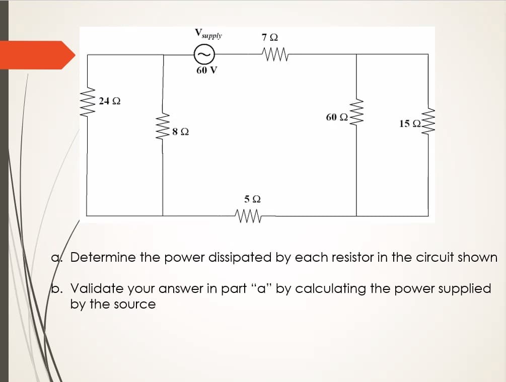 supply
60 V
24 2
60 2
15 2.
q. Determine the power dissipated by each resistor in the circuit shown
b. Validate your answer in part "a" by calculating the power supplied
by the source
