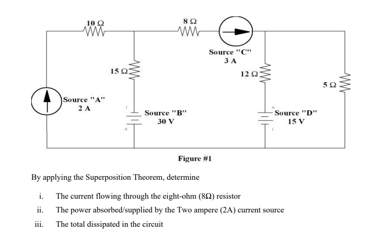 10 Q
8Ω
Source "C"
ЗА
15 Q:
12 Q
Source "A"
2 A
Source "B"
Source "D"
30 V
15 V
Figure #1
By applying the Superposition Theorem, determine
i. The current flowing through the eight-ohm (82) resistor
ii. The power absorbed/supplied by the Two ampere (2A) current source
iii.
The total dissipated in the circuit
