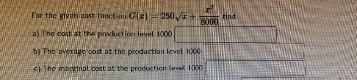 For the given cost function C(z) = 250√ + find
8000
a) The cost at the production level 1000
b) The average cost at the production level 1000
c) The marginal cost at the production level 1000