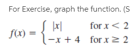 For Exercise, graph the function. (S
|x|
-x + 4 for x2 2
for x < 2
f(x) =
