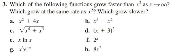3. Which of the following functions grow faster than x as x –→∞?
Which grow at the same rate as x2? Which grow slower?
b. x5 — х?
d. (x + 3)²
f. 2*
h. 8x2
а. х2 + 4х
c. Vx* + x3
е. хIn x
g. re
