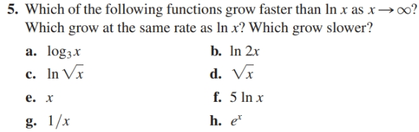 5. Which of the following functions grow faster than In x as x →o?
Which grow at the same rate as In x? Which grow slower?
b. In 2x
a. log3x
c. In Vx
d. Vx
f. 5 In x
е. х
g. 1/x
h. e
