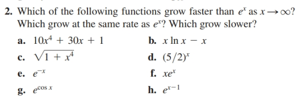 2. Which of the following functions grow faster than e as x–→∞?
Which grow at the same rate as e"? Which grow slower?
a. 10x4 + 30x + 1
c. Vi + x*
b. x In x — х
d. (5/2)*
f. хе
e. e¯*
h. e*-1
g. ecos x
х
