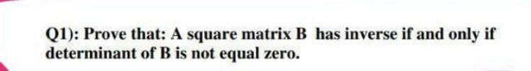 Q1): Prove that: A square matrix B has inverse if and only if
determinant of B is not equal zero.