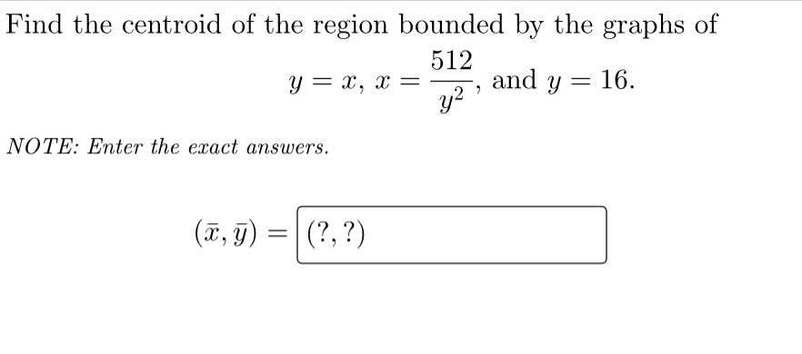 Find the centroid of the region bounded by the graphs of
512
and y = 16.
y?
y = x, x =
NOTE: Enter the exact answers.
(7, g) =|(?, ?)
