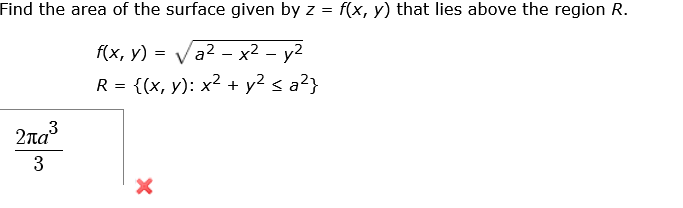 Find the area of the surface given by z =
f(x, y) that lies above the region R.
f(x, y) = Va2 - x2 – y2
R = {(x, y): x² + y2 < a²}
2na
