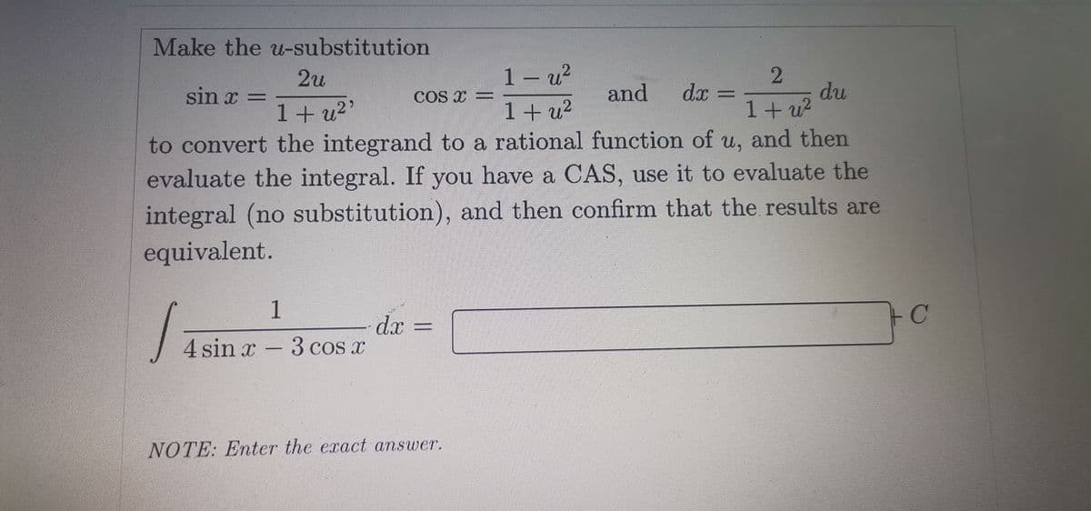 Make the u-substitution
2u
1– u?
du
dx =
1+ u?
sin x =
COS X =
and
1+ u?
to convert the integrand to a rational function of u, and then
evaluate the integral. If you have a CAS, use it to evaluate the
1+ u2'
integral (no substitution), and then confirm that the results are
equivalent.
1
dx =
%3D
4 sin x - 3 cos x
NOTE: Enter the exact answer.
