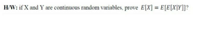 H/W: if X andY are continuous random variables, prove E[X] = E[E[X|Y]]?

