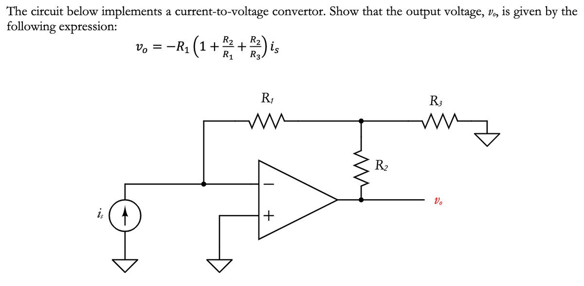 The circuit below implements a current-to-voltage convertor. Show that the output voltage, vo, is given by the
following expression:
is
Vo = -R₁ (1 + R² + R₂ ) is
R3
R₁
m
+
R₂
R3
Vo