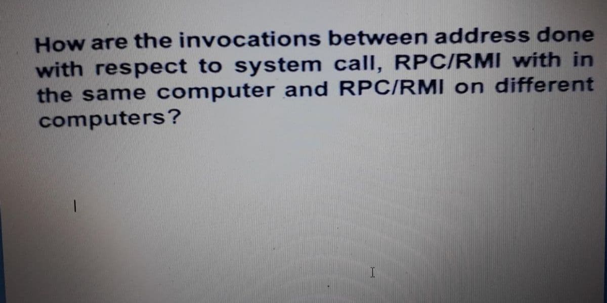 How are the invocations between address done
with respect to system call, RPC/RMI with in
the same computer and RPC/RMI on different
computers?
