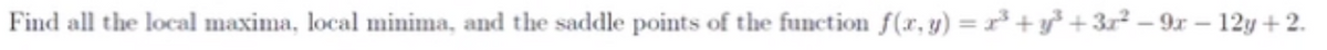 Find all the local maxima, local minima, and the saddle points of the function f(x, y) =r+y°+3r² – 9x – 12y+ 2.
