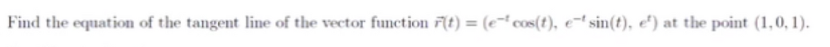 Find the equation of the tangent line of the vector function F(t) = (e- cos(t), e-t sin(t), e) at the point (1,0, 1).
