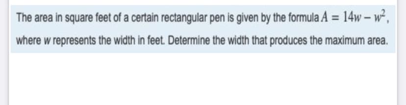 The area in square feet of a certain rectangular pen is given by the formula A = 14w- w,
where w represents the width in feet. Determine the width that produces the maximum area.
