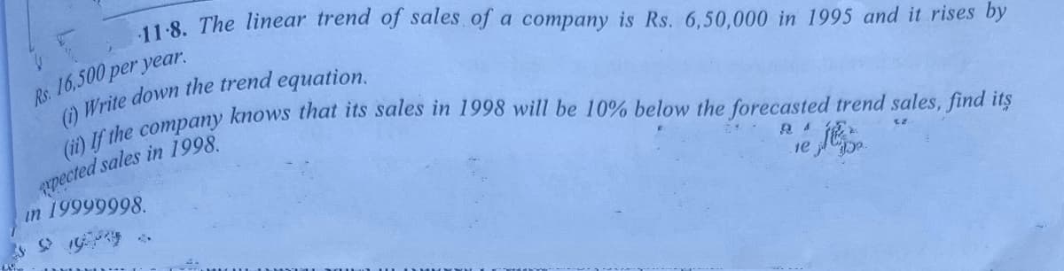11-8. The linear trend of sales of a company is Rs. 6,50,000 in 1995 and it rises by
Rs. 16,500 per year.
pected sales in 1998.
in 19999998.
