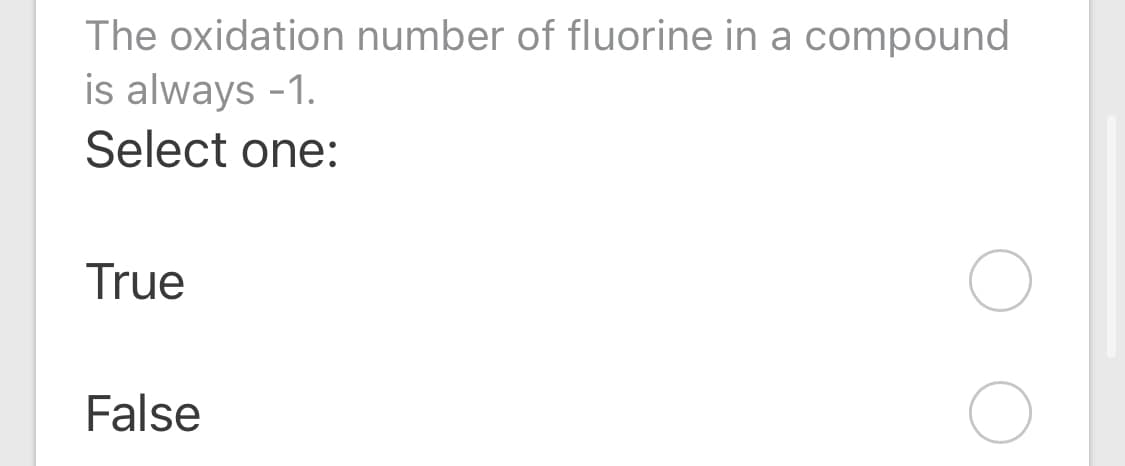The oxidation number of fluorine in a compound
is always -1.
Select one:
True
False
