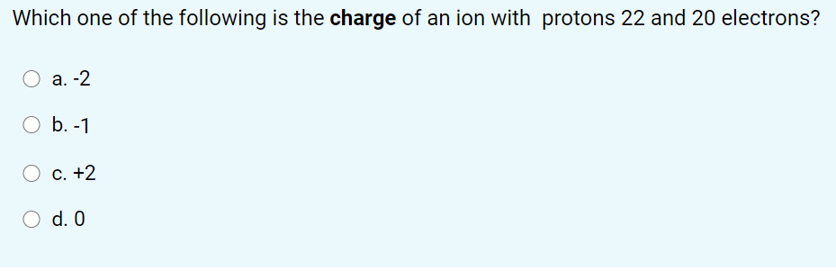 Which one of the following is the charge of an ion with protons 22 and 20 electrons?
а. -2
O b. -1
C. +2
O d. 0
