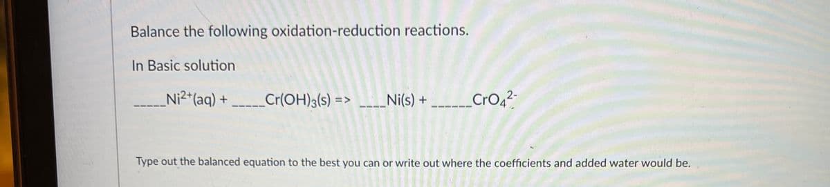 Balance the following oxidation-reduction reactions.
In Basic solution
_Ni²+ (aq) +
2-
_Cr(OH)3(s) =>____Ni(s) + ______CrO4²-
Type out the balanced equation to the best you can or write out where the coefficients and added water would be.