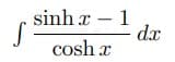 sinh x – 1
dx
cosh x
