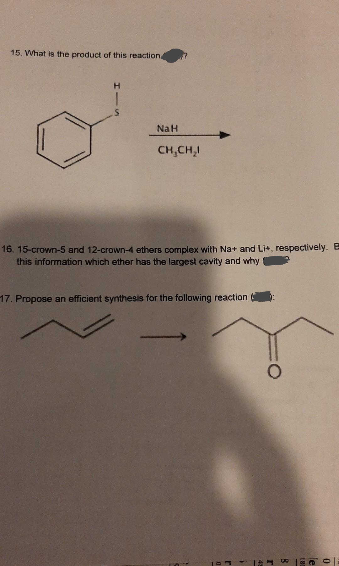 15. What is the product of this reaction
S
NaH
CH₂CH₂
16. 15-crown-5 and 12-crown-4 ethers complex with Na+ and Li+, respectively. B
this information which ether has the largest cavity and why
17. Propose an efficient synthesis for the following reaction
}
0
r
5
48
r
8
180
le
