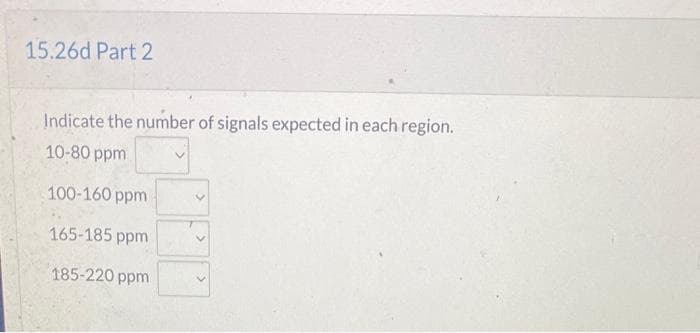 15.26d Part 2
Indicate the number of signals expected in each region.
10-80 ppm
100-160 ppm
165-185 ppm
185-220 ppm