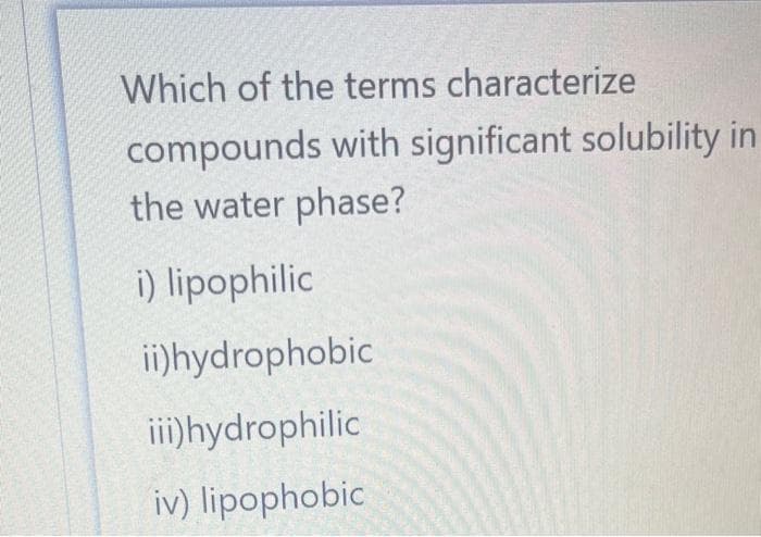 Which of the terms characterize
compounds with significant solubility in
the water phase?
i) lipophilic
ii)hydrophobic
iii)hydrophilic
iv) lipophobic
