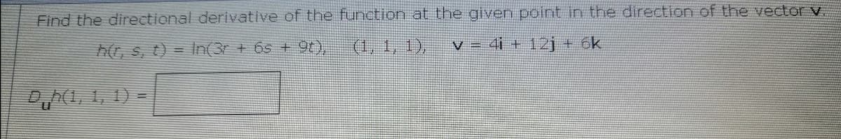 Find the directional derivative of the function at the given point in the direction of the vector v
G S, t) = In(3r + 6s + 9t),
(t, 1, 1),
v = 4i + 12j + 6k
