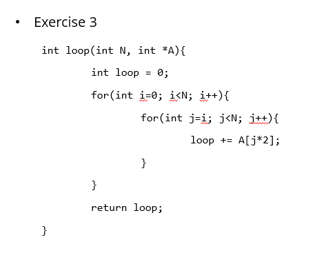 Exercise 3
int loop(int N, int *A){
int loop = 0;
for (int i=0; i<N; i++){
for(int j=i; j<N; j++){
loop += A[j*2];
}
return loop;
}
