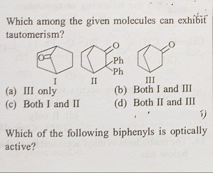 Which among the given molecules can exhibit
tautomerism?
JO Dº
Ph
Ph
I
II
(a) III only
III
(b) Both I and III
(d) Both II and III
(c) Both I and II
1)
Which of the following biphenyls is optically
active?
