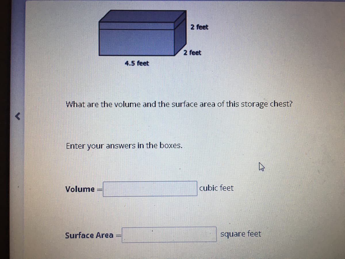 2 feet
2 feet
4.5 feet
What are the volume and the surface area of this storage chest?
Enter your answers in the boxes.
Volume
cubic feet
Surface Area
square feet
