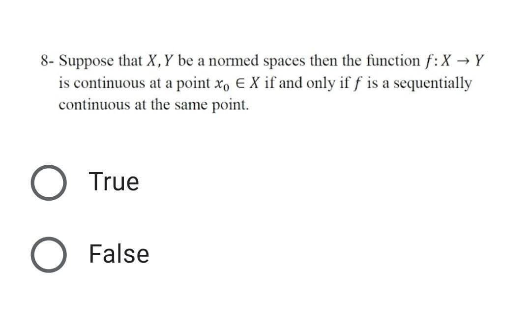 8- Suppose that X,Y be a normed spaces then the function f: X → Y
is continuous at a point x, EX if and only if f is a sequentially
continuous at the same point.
True
False

