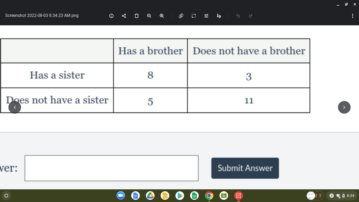 Screenshot 2022-08-03 8.34.23 AM.png
Does not have a sister
ver:
Has a sister
O
Q
8
Q
5
$
23
Has a brother Does not have a brother
fit
3
11
Submit Answer
:
13 38:34