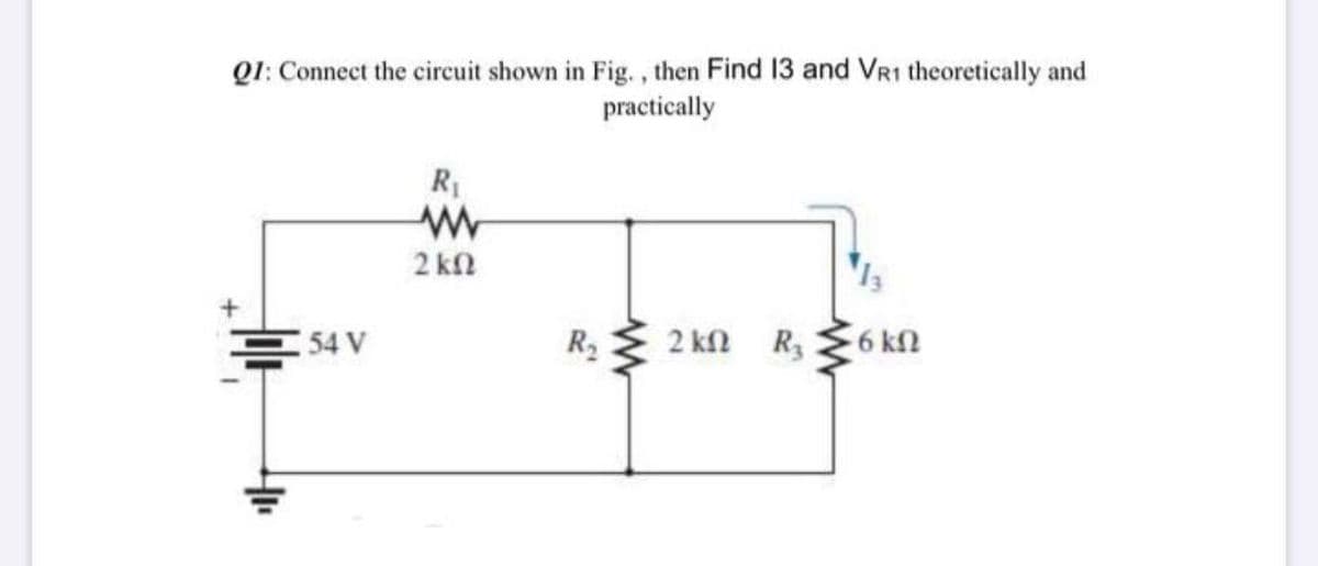 Q1: Connect the circuit shown in Fig., then Find 13 and VRI theoretically and
practically
R
2 kn
54 V
R2
2 kl
R 6 kn
