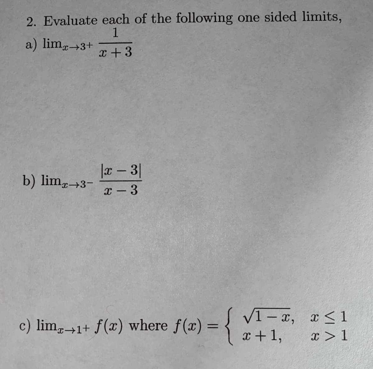 2. Evaluate each of the following one sided limits,
1
a) lim3+
x +3
x 3|
b) lim→3-
-
x - 3
c) lim,→1+ f(x) V1 – x, x<1
where f(x) = {
V1 – x, x < 1
x + 1,
x > 1
