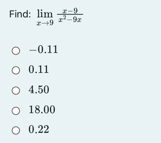 Find: lim --9
.2
x2-9x
x→9
o -0.11
O 0.11
O 4.50
O 18.00
O 0.22
