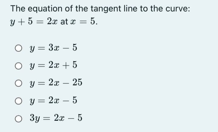 The equation of the tangent line to the curve:
y + 5 = 2x at x = 5.
O y = 3x – 5
-
O y = 2x + 5
О у3 2х — 25
-
О у3 2х — 5
-
Зу — 2а — 5
