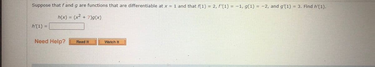 Suppose that f and g are functions that are differentiable at x = 1 and that f(1) = 2, f'(1) = -1, g(1) = -2, and g'(1) = 3. Find h'(1).
%3D
%3D
%3D
h(x) = (x² + 7)g(x)
h'(1) =
Need Help?
Read It
Watch It
