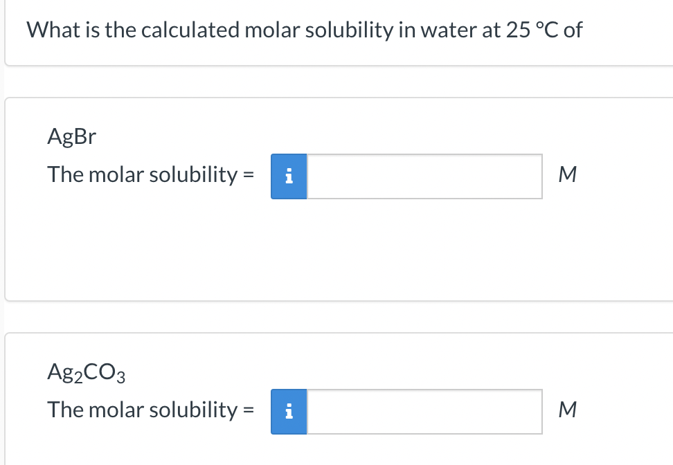 What is the calculated molar solubility in water at 25 °C of
AgBr
The molar solubility=
Ag₂CO3
The molar solubility =
M
M