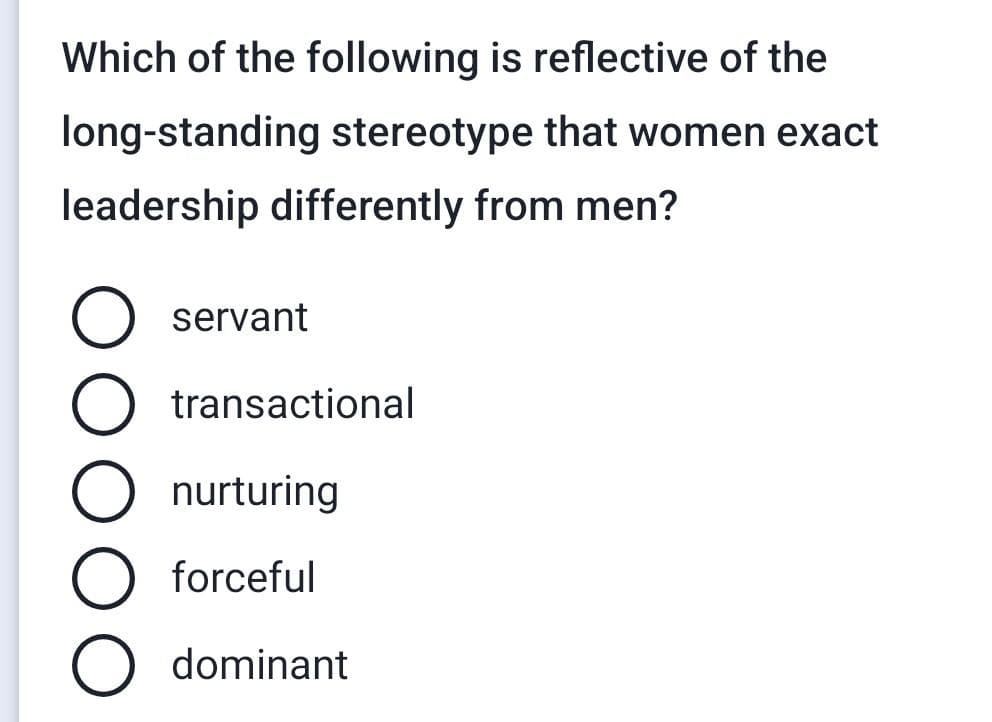 Which of the following is reflective of the
long-standing stereotype that women exact
leadership differently from men?
servant
transactional
nurturing
forceful
O dominant