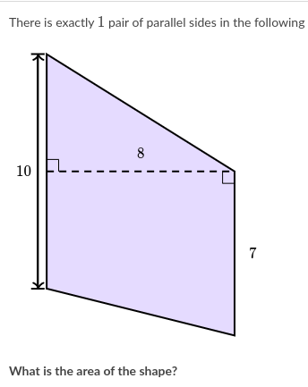 There is exactly 1 pair of parallel sides in the following
8
10
7
What is the area of the shape?
