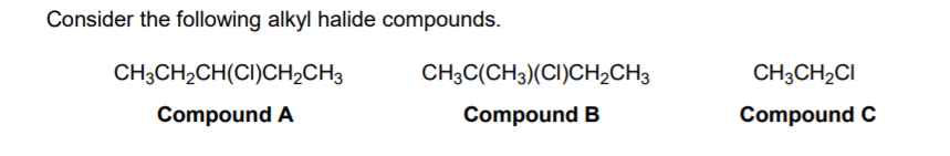 Consider the following alkyl halide compounds.
CH3CH2CH(CI)CH2CH3
CH3C(CH3)(CI)CH2CH3
CH3CH2CI
Compound A
Compound B
Compound C

