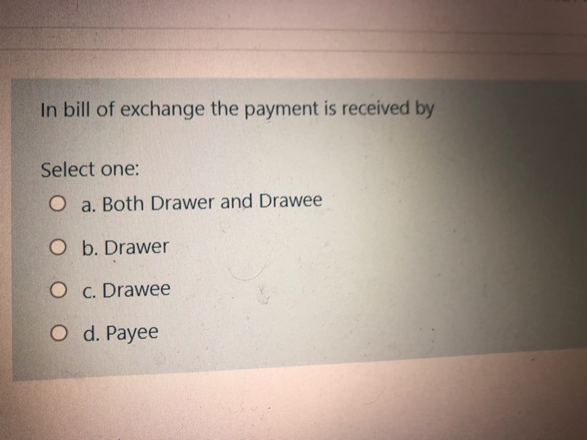 In bill of exchange the payment is received by
Select one:
a. Both Drawer and Drawee
O b. Drawer
O c. Drawee
O d. Payee
