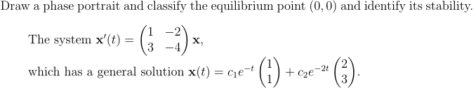 Draw a phase portrait and classify the equilibrium point (0,0) and identify its stability.
The system x (t) = 3)
-2
х,
which has a general solution x(t) = c1e¬t (G)
2t
+ c2e=
3
