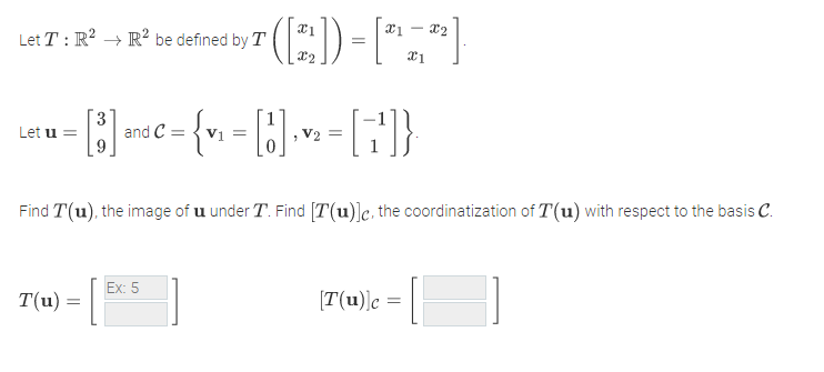 xi - x2
Let T : R? → R² be defined by T
Let u =
and C =
V2 =
Find T(u), the image of u under T. Find [T(u)]e, the coordinatization of T(u) with respect to the basis C.
Ex: 5
T(u):
[T(u)]c =
