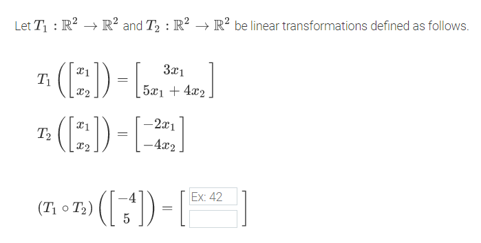Let T : R? → R² and T2 : R² → R? be linear transformations defined as follows.
7 (:)-L)
3x1
T1
x2
5x1 + 4x2
-2x1
(E)-|
T2
x2
-4x2.
Ex: 42
(7; o T;) () - |
