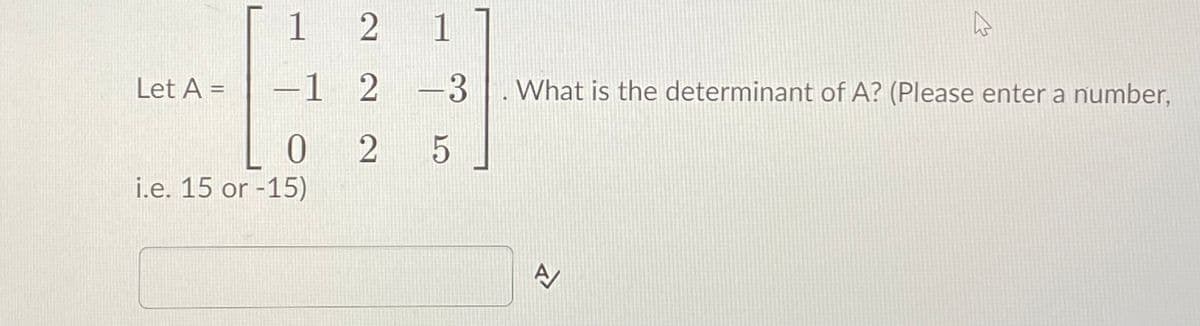 1 2 1
Let A =
-1
2 -3
What is the determinant of A? (Please enter a number,
0 2
5
i.e. 15 or -15)
