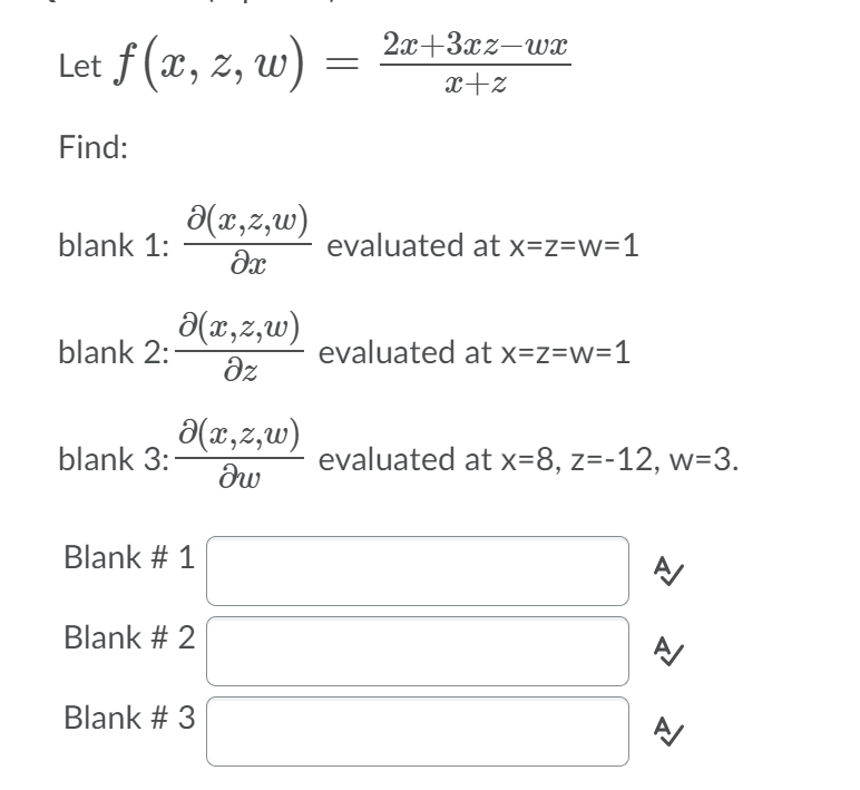 2x+3xz-wx
Let f (x, z, w)
x+z
Find:
a(x,z,w)
blank 1:
evaluated at x=z=w=1
(x,z,w)
blank 2:
evaluated at x=z=w=1
dz
a(x,z,w)
blank 3:
evaluated at x=8, z=-12, w=3.
Blank # 1
Blank # 2
Blank # 3
